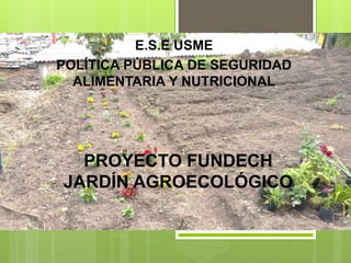PROYECTO FUNDECH
JARDÍN AGROECOLÓGICO
E.S.E USME
POLÍTICA PÚBLICA DE SEGURIDAD
ALIMENTARIA Y NUTRICIONAL
 