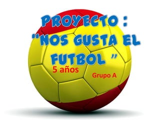 PROYECTO : “Nos gusta el futbol ” 5 años Grupo A 