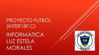 PROYECTO FUTBOL
(INTER18F.C)
INFORMATICA
LUZ ESTELA
MORALES
 