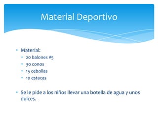 • Material:
• 20 balones #5
• 30 conos
• 15 cebollas
• 10 estacas
• Se le pide a los niños llevar una botella de agua y unos
dulces.
Material Deportivo
 