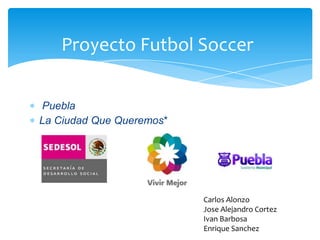 Proyecto Futbol Soccer
Puebla
La Ciudad Que Queremos*
Carlos Alonzo
Jose Alejandro Cortez
Ivan Barbosa
Enrique Sanchez
 