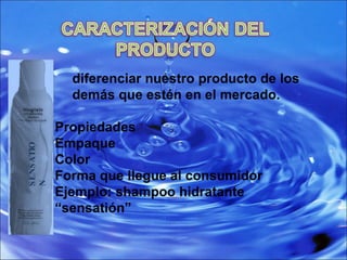 diferenciar nuestro producto de los demás que estén en el mercado.   Propiedades  Empaque  Color Forma que llegue al consumidor  Ejemplo: shampoo hidratante  “sensatión” SENSATION 