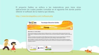 El proyecto Galileo se enfoca a las matemáticas pero tiene otras
aplicaciones las cuales puedes consultar en el siguiente link donde podrás
obtener el software de la materia que desees.
http://www.tiendagalileo.com/software.php
 