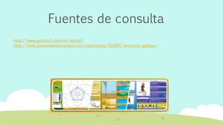 Fuentes de consulta
http://www.galileo2.com.mx/portal/
http://noticierostelevisa.esmas.com/especiales/511691/proyecto-galileo/
 