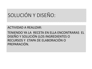 SOLUCIÓN Y DISEÑO:
ACTIVIDAD A REALIZAR:
TENIENDO YA LA RECETA EN ELLA ENCONTRARAS EL
DISEÑO Y SOLUCIÓN (LOS INGREDIENTES O
RECURSOS Y ETAPA DE ELABORACIÓN O
PREPARACIÓN.
 