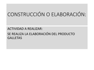 CONSTRUCCIÓN O ELABORACIÓN:
ACTIVIDAD A REALIZAR:
SE REALIZA LA ELABORACIÓN DEL PRODUCTO
GALLETAS
 