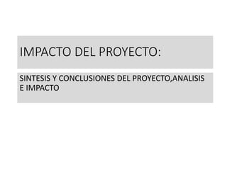 IMPACTO DEL PROYECTO:
SINTESIS Y CONCLUSIONES DEL PROYECTO,ANALISIS
E IMPACTO
 