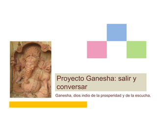 Proyecto Ganesha: salir y
conversar
Ganesha, dios indio de la prosperidad y de la escucha.
 