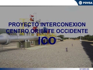 Proyecto Interconexión Centro Oriente Occidente ICO




    PROYECTO INTERCONEXION
   CENTRO ORIENTE OCCIDENTE

                         ICO

                                                      OCTUBRE 2006
 
