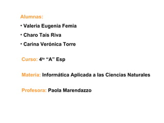 Alumnas: Valeria Eugenia Femia Charo Taís Riva Carina Verónica Torre Curso:   4 to  “A” Esp Materia:   Informática Aplicada a las Ciencias Naturales Profesora:   Paola Marendazzo 