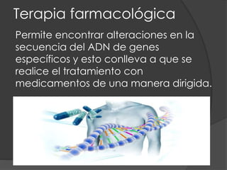 Terapia farmacológica
Permite encontrar alteraciones en la
secuencia del ADN de genes
específicos y esto conlleva a que se
realice el tratamiento con
medicamentos de una manera dirigida.
 