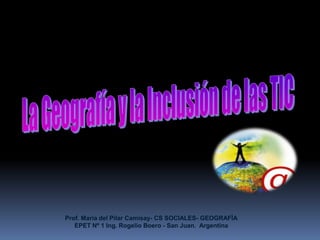 La Geografía y la Inclusión de las TIC  Prof. María del Pilar Camisay- CS SOCIALES- GEOGRAFÌA EPET Nº 1 Ing. Rogelio Boero - San Juan.  Argentina 