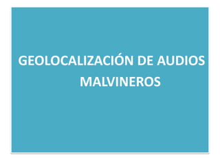 GEOLOCALIZACIÓN DE AUDIOS
MALVINEROS
 