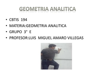 • CBTIS 194
• MATERIA:GEOMETRIA ANALITICA
• GRUPO 3° E
• PROFESOR:LUIS MIGUEL AMARO VILLEGAS
 