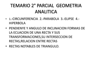 • 1.-CIRCUNFERENCIA 2.-PARABOLA 3.-ELIPSE 4.-
HIPERBOLA
• PENDIENYE Y ANGULO DE INCLINACION FORMAS DE
LA ECUACION DE UNA RECTA Y SUS
TRANSFORMACIONES,SU INTERSECCION DE
RECTAS,RELACION ENTRE RECTAS
• RECTAS NOTABLES DE TRIANGULO.
 