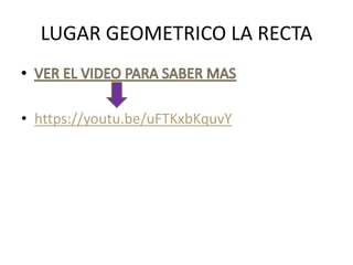 LUGAR GEOMETRICO LA RECTA
• https://youtu.be/uFTKxbKquvY
 
