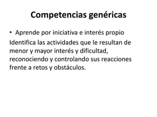 Competencias genéricas
• Aprende por iniciativa e interés propio
Identifica las actividades que le resultan de
menor y mayor interés y dificultad,
reconociendo y controlando sus reacciones
frente a retos y obstáculos.
 