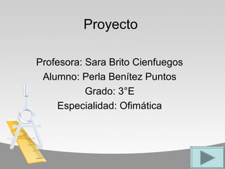 Proyecto
Profesora: Sara Brito Cienfuegos
Alumno: Perla Benítez Puntos
Grado: 3°E
Especialidad: Ofimática
 
