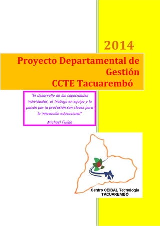 1
2014
Proyecto Departamental de
Gestión
CCTE Tacuarembó
“El desarrollo de las capacidades
individuales, el trabajo en equipo y la
pasión por la profesión son claves para
la innovación educacional”
Michael Fullan
 