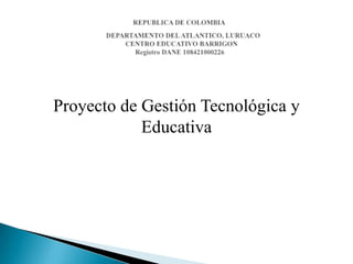Proyecto de Gestión Tecnológica y Educativa  REPUBLICA DE COLOMBIA        DEPARTAMENTO DEL ATLANTICO, LURUACO      CENTRO EDUCATIVO BARRIGON    Registro DANE 108421000226 