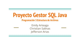 Proyecto Gestor SQL Java
Programación 3:Estructura de Archivos
Emily Arteaga
Christian Salinas
Jefferson Arias
 