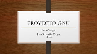 PROYECTO GNU
Oscar Vargas
Juan Sebastián Vargas
11-03
 