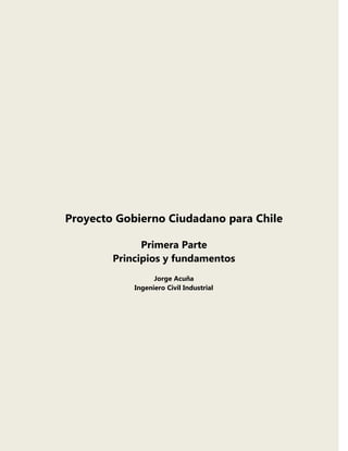 Proyecto Gobierno Ciudadano para Chile
Primera Parte
Principios y fundamentos
Jorge Acuña
Ingeniero Civil Industrial
 