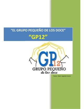 “EL GRUPO PEQUEÑO DE LOS DOCE” 

         “GP12”




                       Pastor. Edwin regalado lozano 
 