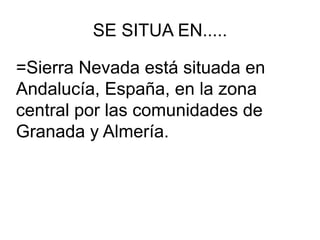 SE SITUA EN.....
=Sierra Nevada está situada en
Andalucía, España, en la zona
central por las comunidades de
Granada y Almería.
 