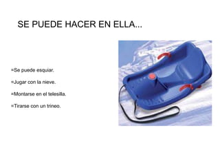 SE PUEDE HACER EN ELLA...
=Se puede esquiar.
=Jugar con la nieve.
=Montarse en el telesilla.
=Tirarse con un trineo.
 