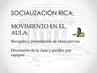 SOCIALIZACIÓN RICA:
MOVIMIENTO EN EL
AULA:
Recogida y presentación de ideas previas
Decoración de la clase y pasillos por
equipos
 