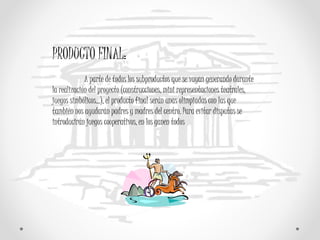 PRODUCTO FINAL:
A parte de todos los subproductos que se vayan generando durante
la realización del proyecto (construcciones, mini representaciones teatrales,
juegos simbólicos…), el producto final serán unas olimpiadas con las que
también nos ayudarán padres y madres del centro. Para evitar disputas se
introducirán juegos cooperativos, en los ganen todos
 
