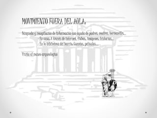 MOVIMIENTO FUERA DEL AULA:
Búsqueda y recopilación de información con ayuda de padres, madres, herman@s...
- En casa: A través de internet, fichas, imágenes, historias…
- En la biblioteca del barrio: Cuentos, películas….
Visita al museo arqueológico
 