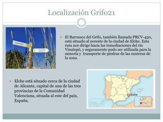 Localización Grifo21
 El Barranco del Grifo, también llamada PRCV-450,
está situado al noreste de la ciudad de Elche. Est...