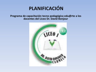 PLANIFICACIÓNPrograma de capacitación tecno pedagógica edu@rte a los docentes del Liceo Dr. David Bonjour