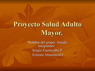 Proyecto Salud Adulto
         Mayor.
    Nombre del grupo: Antaño
         integrantes:
      Sergio Fuentealba P.
      Ernesto Almonacid F.
 