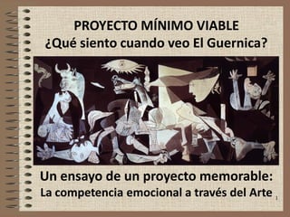 1
PROYECTO MÍNIMO VIABLE
¿Qué siento cuando veo El Guernica?
Un ensayo de un proyecto memorable:
La competencia emocional a través del Arte
 