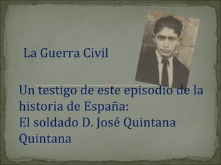 La Guerra Civil

Un testigo de este episodio de la
historia de España:
El soldado D. José Quintana
Quintana
 