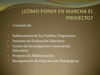 • Creación de:
• Subsecretaría de los Pueblos Originarios,
• Instituto de Evaluación Educativa
• Centro de Investigación e Innovación
Educativa
• Proyecto de Alfabetización
• Recuperación de Experiencias Pedagógicas.
 