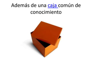 Además de una caja común de
       conocimiento
 