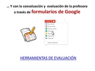 … Y con la coevaluación y evaluación de la profesora
    a través de formularios      de Google




        HERRAMIENTAS DE EVALUACIÓN
 