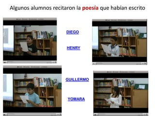 Algunos alumnos recitaron la poesía que habían escrito


                      DIEGO



                      HENRY




                      GUILLERMO




                       YOMARA
 