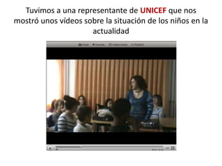 Tuvimos a una representante de UNICEF que nos
mostró unos vídeos sobre la situación de los niños en la
                     actualidad
 
