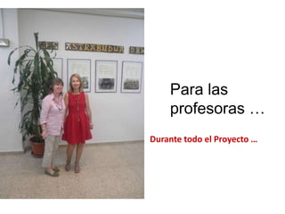 Para las
    profesoras …
Durante todo el Proyecto …
 