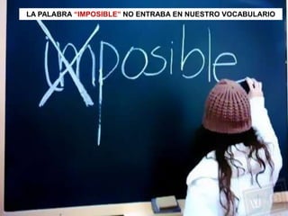 LA PALABRA “IMPOSIBLE” NO ENTRABA EN NUESTRO VOCABULARIO
 
