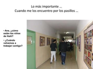 Lo más importante …
          Cuando me los encuentro por los pasillos …




• Ana, ¿cómo
están los niños
de Haití?
• ¿Cuándo
volvemos a
trabajar contigo?
 