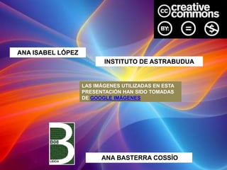 ANA ISABEL LÓPEZ
                          INSTITUTO DE ASTRABUDUA


                   LAS IMÁGENES UTILIZADAS EN ESTA
                   PRESENTACIÓN HAN SIDO TOMADAS
                   DE GOOGLE IMÁGENES




                         ANA BASTERRA COSSÍO
 