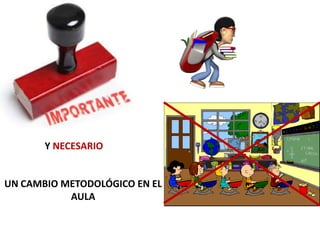 Y NECESARIO


UN CAMBIO METODOLÓGICO EN EL
           AULA
 