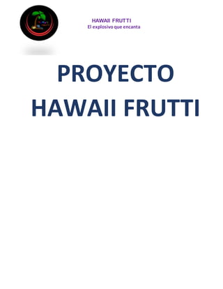HAWAII FRUTTI
El explosivoque encanta
PROYECTO
HAWAII FRUTTI
 