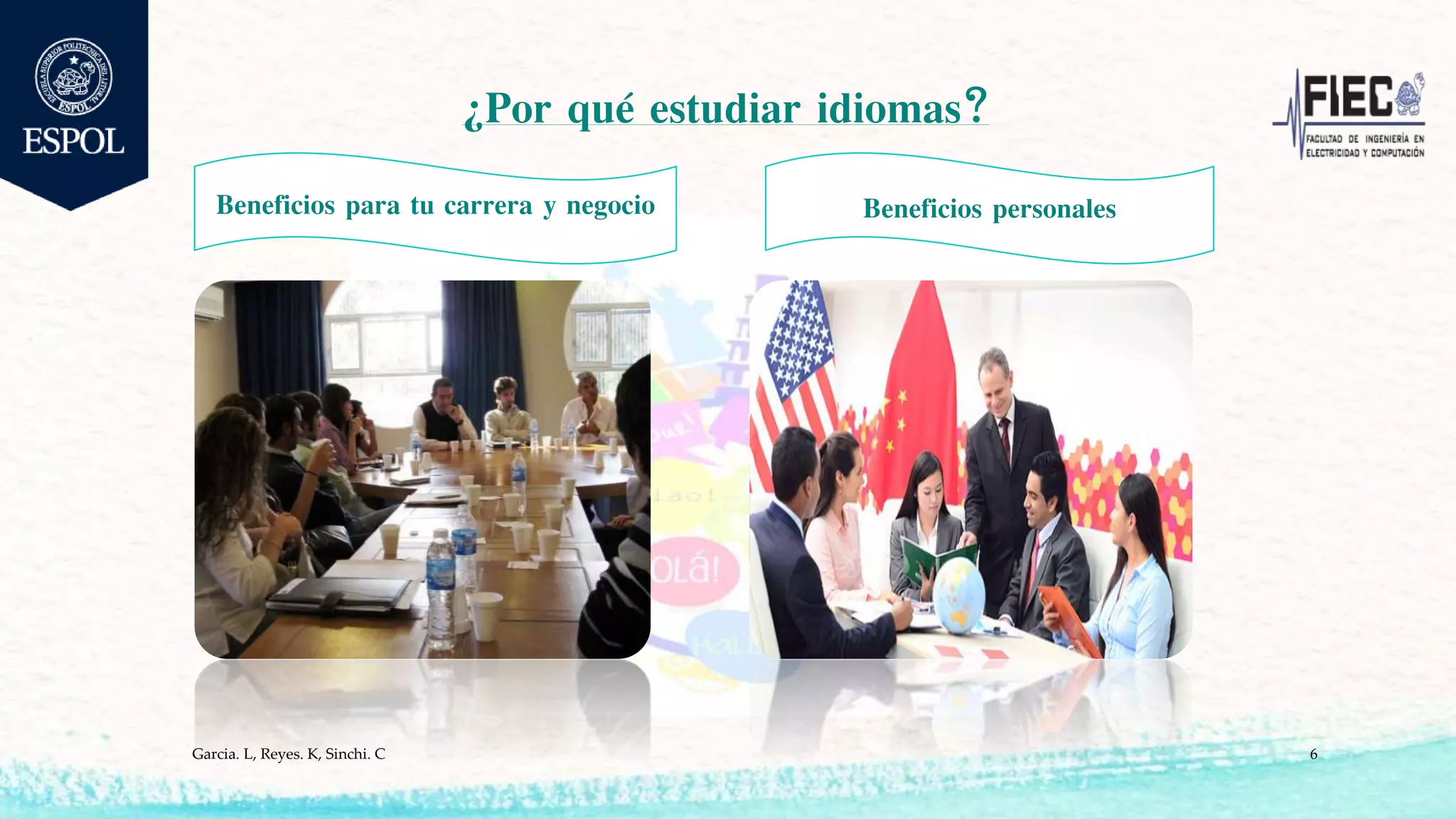 ¿Por qué estudiar idiomas?
Garcia. L, Reyes. K, Sinchi. C 6
Beneficios para tu carrera y negocio Beneficios personales
 